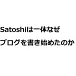 Satoshiは一体なぜブログを書き始めたのか